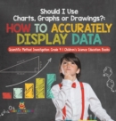 Image for Should I Use Charts, Graphs or Drawings? : How to Accurately Display Data Scientific Method Investigation Grade 4 Children&#39;s Science Education Books