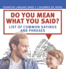 Image for Do You Mean What You Said? List of Common Sayings and Phrases Figurative Language Grade 4 Children&#39;s ESL Books
