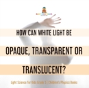 Image for How Can White Light Be Opaque, Transparent or Translucent? Light Science for Kids Grade 5 Children&#39;s Physics Books