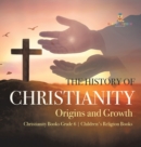 Image for The History of Christianity : Origins and Growth Christianity Books Grade 6 Children&#39;s Religion Books