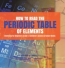 Image for How to Read the Periodic Table of Elements Chemistry for Beginners Grade 5 Children&#39;s Science &amp; Nature Books