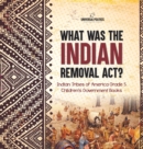 Image for What Was the Indian Removal Act? Indian Tribes of America Grade 5 Children&#39;s Government Books