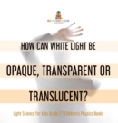 Image for How Can White Light Be Opaque, Transparent or Translucent? Light Science for Kids Grade 5 Children&#39;s Physics Books