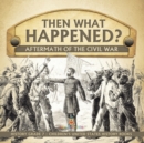 Image for Then What Happened? Aftermath of the Civil War History Grade 7 Children&#39;s United States History Books