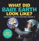 Image for What Did Baby Earth Look Like? Tracing Earth&#39;s History Grade 2 Children&#39;s Earth Sciences Books