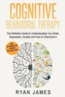 Image for Cognitive Behavioral Therapy : The Definitive Guide to Understanding Your Brain, Depression, Anxiety and How to Over Come It