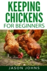 Image for Keeping Chickens For Beginners : Keeping Backyard Chickens From Coops To Feeding To Care And More