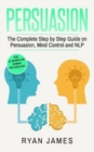 Image for Persuasion : The Complete Step by Step Guide on Persuasion, Mind Control and NLP