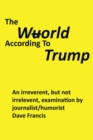 Image for Wuorld According to Trump: An Irreverent, But Not Irrelevent, Examination By Journalist/humorist Dave Francis