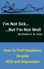 Image for I&#39;m Not Sick, But I&#39;m Not Well : How to Find Happiness Despite OCD and Depression