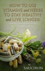 Image for How to Use Vitamins and Herbs to Stay Healthy and Live Longer: How to Approach Some of Our Most Common Ailments