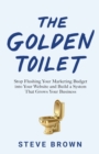 Image for The Golden Toilet : Stop Flushing Your Marketing Budget into Your Website and Build a System That Grows Your Business