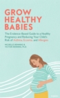 Image for Grow Healthy Babies: The Evidence-Based Guide to a Healthy Pregnancy and Reducing Your Child&#39;s Risk of Asthma, Eczema, and Allergies