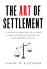 Image for The Art of Settlement : A Lawyer&#39;s Guide to Regulatory Compliance when Resolving Catastrophic Claims