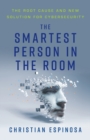 Image for The Smartest Person in the Room : The Root Cause and New Solution for Cybersecurity