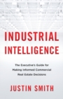 Image for Industrial Intelligence : The Executive&#39;s Guide for Making Informed Commercial Real Estate Decisions