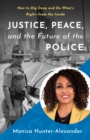 Image for Justice, Peace, and the Future of the Police: How to Dig Deep and Do What&#39;s Right - from the Inside