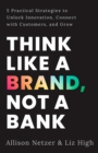 Image for Think Like a Brand, Not a Bank: 5 Practical Strategies to Unlock Innovation, Connect With Customers, and Gr