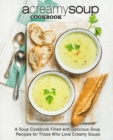 Image for A Creamy Soup Cookbook : A Soup Cookbook Filled with Delicious Soup Recipes for Those Who Love Creamy Soups