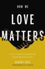 Image for How we love matters  : a call to practice relentless racial reconciliation