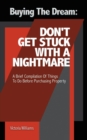 Image for Buying the Dream : Don&#39;T Get Stuck with a Nightmare: A Brief Compilation of Things to Do Before Purchasing Property