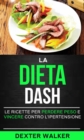 Image for La Dieta Dash: Le Ricette per Perdere Peso e Vincere contro l&#39;Ipertensione