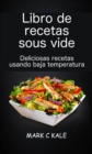 Image for Libro De Recetas Sous Vide: Deliciosas Recetas Usando Baja Temperatura