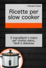 Image for Ricette per slow cooker: 5 ingredienti o meno per ricette veloci, facili e deliziose