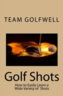 Image for Golf Shots : How to Easily Hit a Wide Variety of Shots like Stingers, Flop Shots, Wet Sand Shots, and Many More for Better Scoring