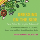 Image for Dressing on the Side (and Other Diet Myths Debunked) : 11 Science-Based Ways to Eat More, Stress Less, and Feel Great about Your Body