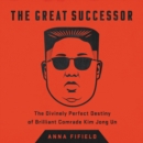 Image for The Great Successor LIB/E : The Divinely Perfect Destiny of Brilliant Comrade Kim Jong Un