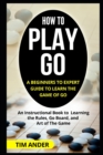 Image for How to Play Go : A Beginners to Expert Guide to Learn The Game of Go: An Instructional Book to Learning the Rules, Go Board, and Art of The Game