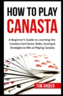 Image for How To Play Canasta : A Beginner&#39;s Guide to Learning the Canasta Card Game, Rules, Scoring &amp; Strategies