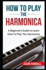Image for How To Play The Harmonica : A Beginners Guide to Learn How To Play The Harmonica