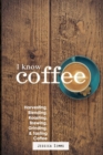 Image for I Know Coffee : Harvesting, Blending, Roasting, Brewing, Grinding &amp; Tasting Coffee
