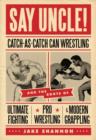 Image for Say uncle!  : catch-as-catch can wrestling and the roots of ultimate fighting, pro wrestling and modern grappling