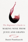 Image for The Beginner&#39;s Guide to Making Wine From Juice and Grapes