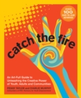 Image for Catch the Fire: An Art-Full Guide to Unleashing the Creative Power of Youth, Adults and Communities