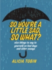 Image for So You&#39;re A Little Sad, So What? : Nice Things to Say to Yourself on Bad Days and Other Essays