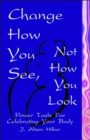 Image for Change How You See, Not How You Look : Power Tools for Celebrating Your Body
