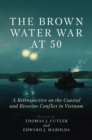 Image for The Brown Water War at 50 : A Retrospective on the Coastal and Riverine Conflict in Vietnam