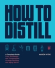 Image for How to distill  : a complete guide from still design and fermentation through distilling and aging spirits