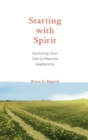 Image for Starting with spirit: nurturing your call to pastoral leadership