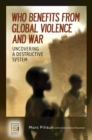 Image for Who Benefits from Global Violence and War: Uncovering a Destructive System
