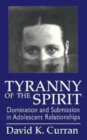 Image for Tyranny of the Spirit : Domination and Submission in Adolescent Relationships
