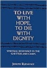Image for To Live with Hope, to Die with Dignity : Spiritual Resistance in the Ghettos and Camps