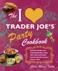 Image for The I [heart] Trader Joe&#39;s party cookbook: delicious recipes and entertaining ideas using only food and drinks from the world&#39;s greatest grocery store