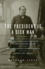 Image for The President Is a Sick Man : Wherein the Supposedly Virtuous Grover Cleveland Survives a Secret Surgery at Sea and Vilifies the Courageous Newspaperman Who Dared Expose the Truth
