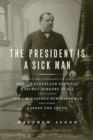 Image for The President Is a Sick Man: Wherein the Supposedly Virtuous Grover Cleveland Survives a Secret Surgery at Sea and Vilifies the Courageous Newspaperman Who Dared Expose the Truth