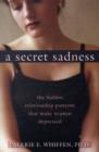 Image for A secret sadness  : the hidden relationship patterns that make women depressed